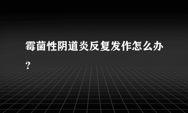 霉菌性阴道炎反复发作怎么办？