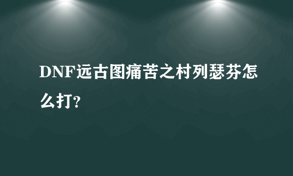 DNF远古图痛苦之村列瑟芬怎么打？