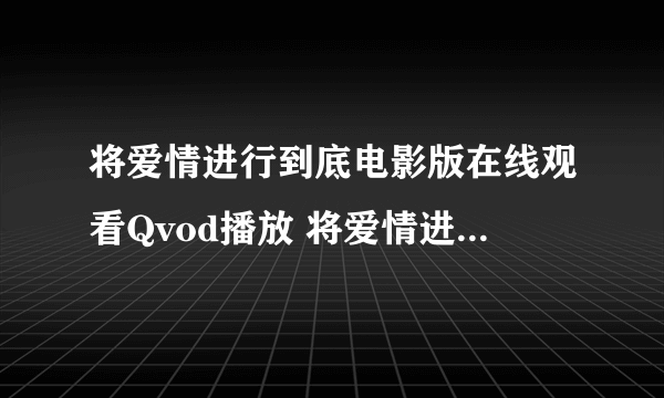 将爱情进行到底电影版在线观看Qvod播放 将爱情进行到底电影版高清下载 将爱情进行到底电影版快播Dvd迅雷下