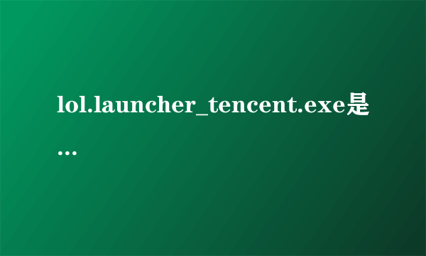 lol.launcher_tencent.exe是什么，有什么用