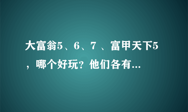 大富翁5、6、7 、富甲天下5，哪个好玩？他们各有什么特色