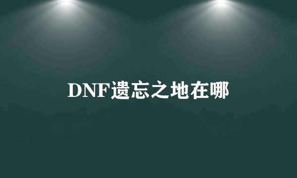 DNF遗忘之地在哪