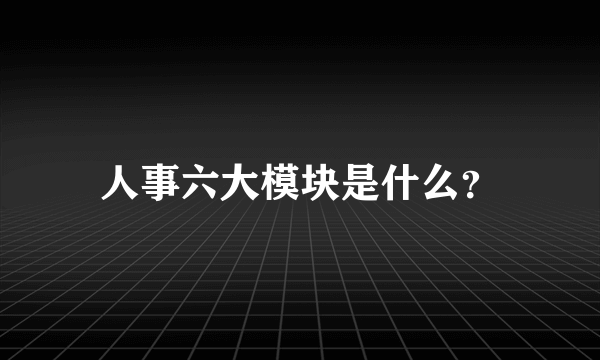 人事六大模块是什么？