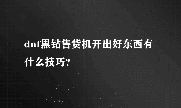 dnf黑钻售货机开出好东西有什么技巧？