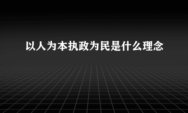 以人为本执政为民是什么理念