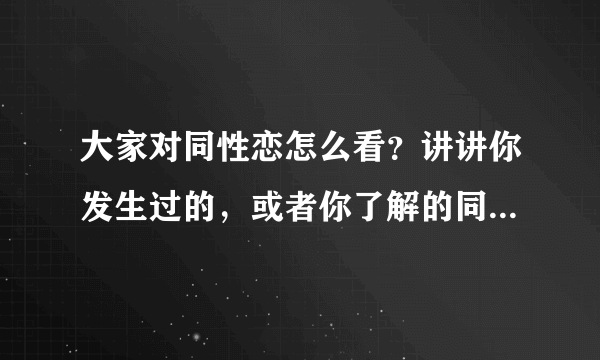 大家对同性恋怎么看？讲讲你发生过的，或者你了解的同性恋话题。