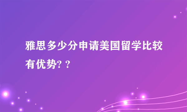 雅思多少分申请美国留学比较有优势? ?