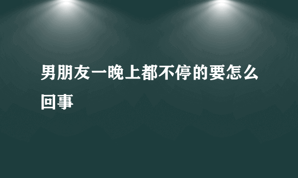 男朋友一晚上都不停的要怎么回事