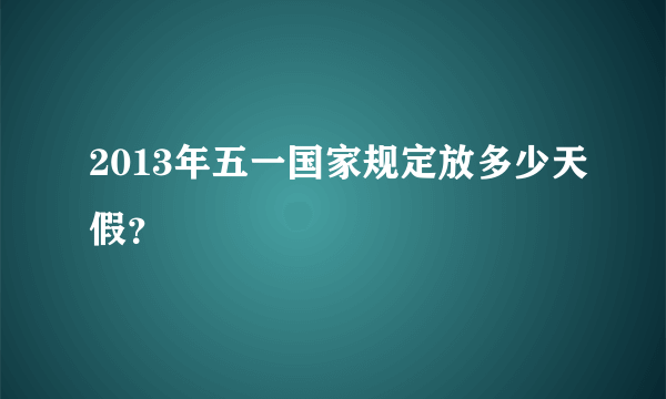 2013年五一国家规定放多少天假？