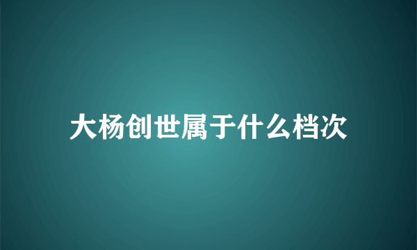 大杨创世属于什么档次