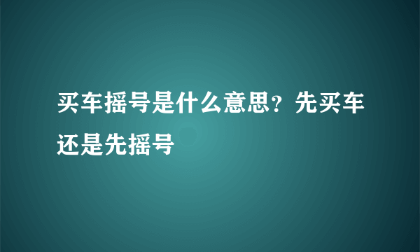 买车摇号是什么意思？先买车还是先摇号