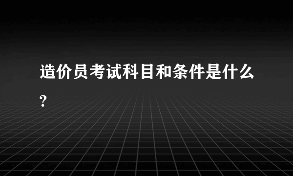 造价员考试科目和条件是什么?