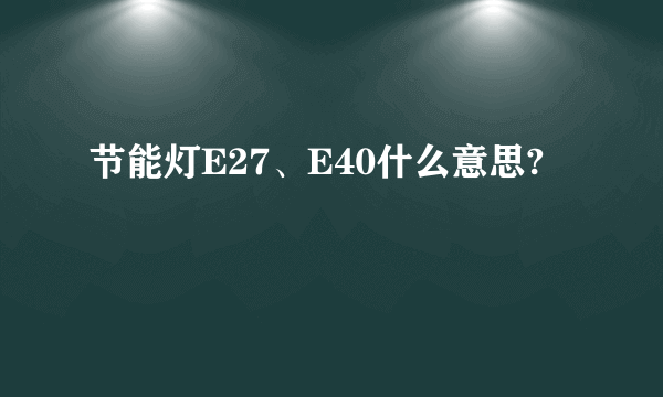 节能灯E27、E40什么意思?