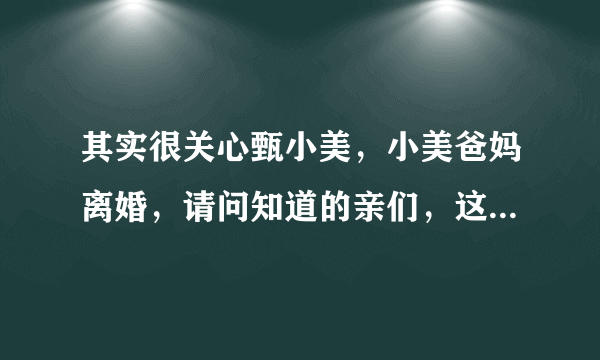 其实很关心甄小美，小美爸妈离婚，请问知道的亲们，这是真的吗？