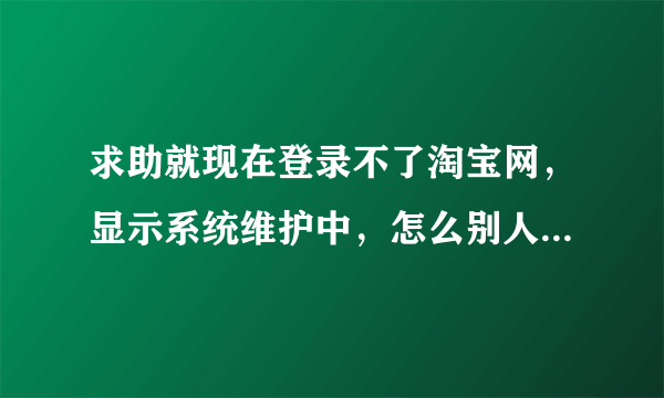 求助就现在登录不了淘宝网，显示系统维护中，怎么别人可以登录