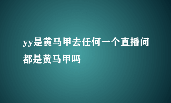 yy是黄马甲去任何一个直播间都是黄马甲吗