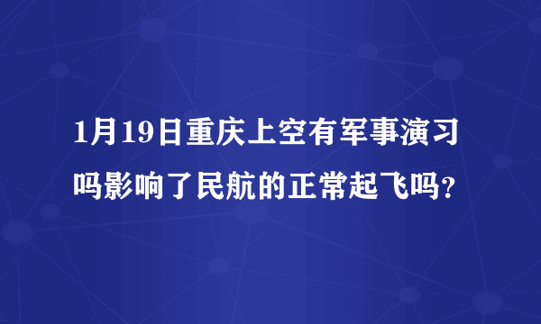 1月19日重庆上空有军事演习吗影响了民航的正常起飞吗？