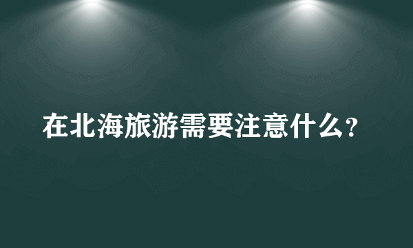 在北海旅游需要注意什么？