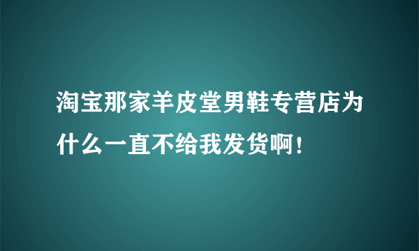 淘宝那家羊皮堂男鞋专营店为什么一直不给我发货啊！