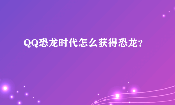 QQ恐龙时代怎么获得恐龙？