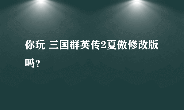 你玩 三国群英传2夏傲修改版吗？