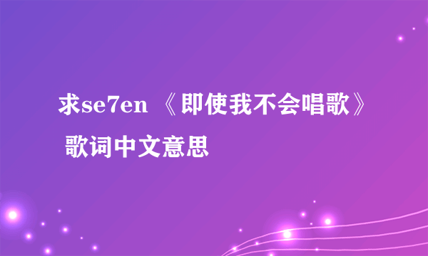 求se7en 《即使我不会唱歌》 歌词中文意思