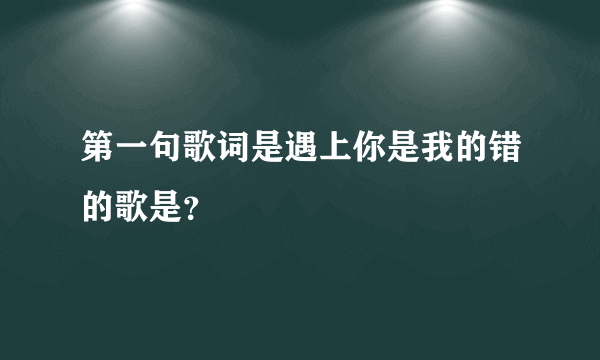 第一句歌词是遇上你是我的错的歌是？