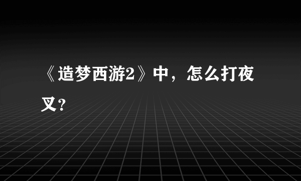 《造梦西游2》中，怎么打夜叉？