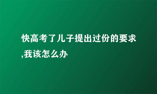 快高考了儿子提出过份的要求,我该怎么办