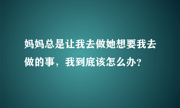 妈妈总是让我去做她想要我去做的事，我到底该怎么办？