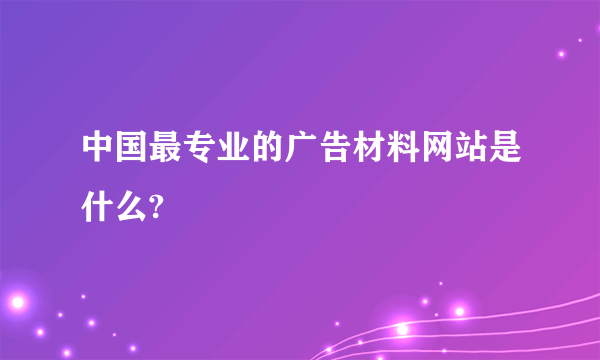 中国最专业的广告材料网站是什么?