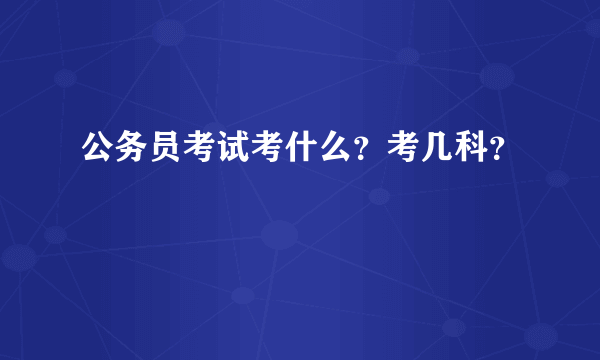 公务员考试考什么？考几科？