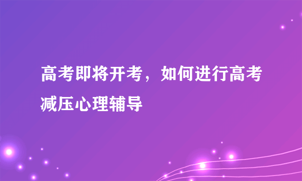 高考即将开考，如何进行高考减压心理辅导