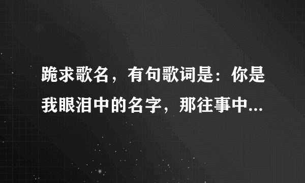 跪求歌名，有句歌词是：你是我眼泪中的名字，那往事中的好事,心痛的是…谢谢！