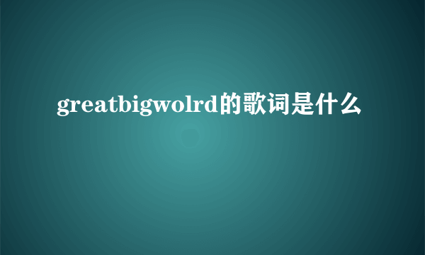 greatbigwolrd的歌词是什么