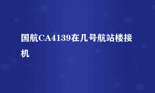 国航CA4139在几号航站楼接机