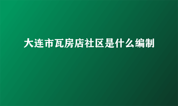 大连市瓦房店社区是什么编制