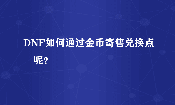 DNF如何通过金币寄售兑换点劵呢？