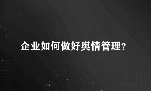 企业如何做好舆情管理？