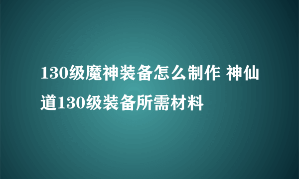 130级魔神装备怎么制作 神仙道130级装备所需材料