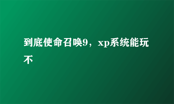 到底使命召唤9，xp系统能玩不