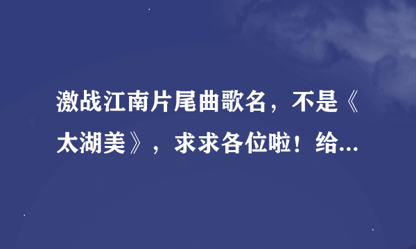 激战江南片尾曲歌名，不是《太湖美》，求求各位啦！给个真确答案吧！