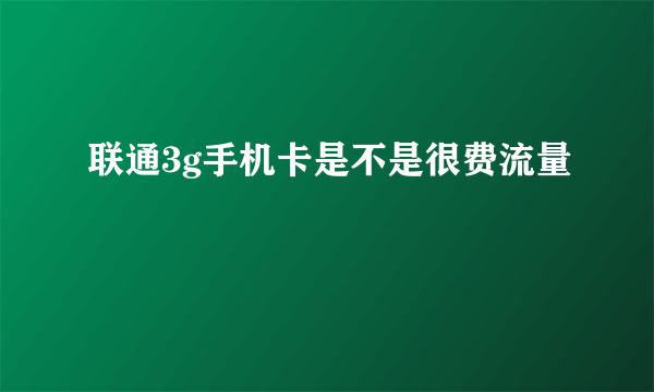 联通3g手机卡是不是很费流量