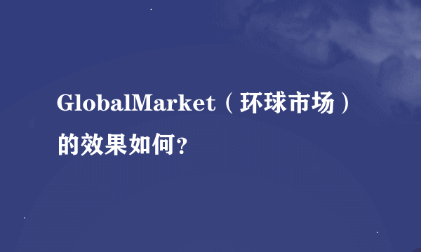 GlobalMarket（环球市场）的效果如何？