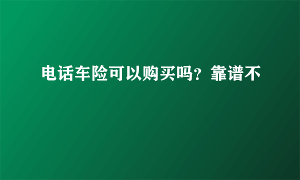 电话车险可以购买吗？靠谱不