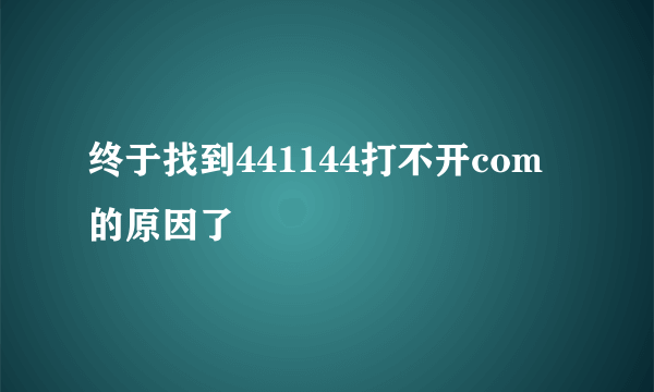 终于找到441144打不开com的原因了