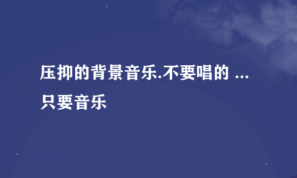 压抑的背景音乐.不要唱的 ...只要音乐