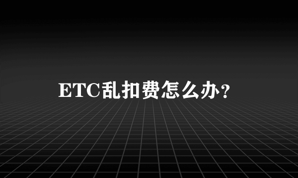 ETC乱扣费怎么办？