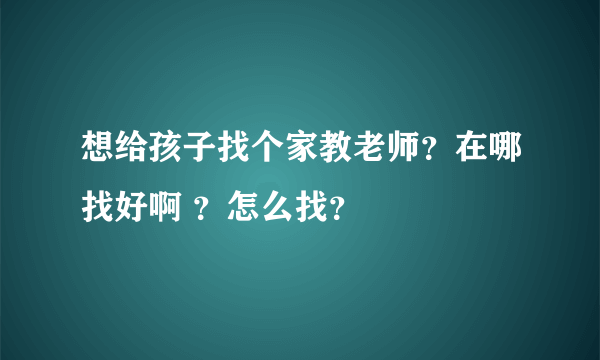 想给孩子找个家教老师？在哪找好啊 ？怎么找？