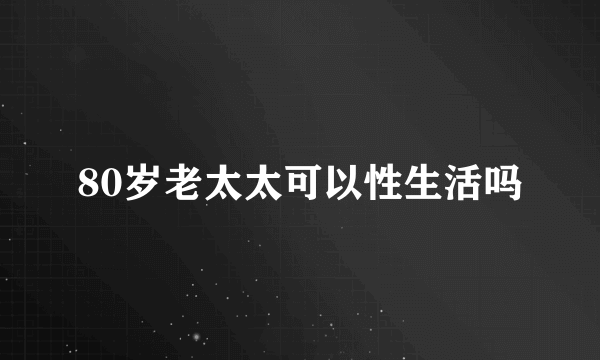 80岁老太太可以性生活吗